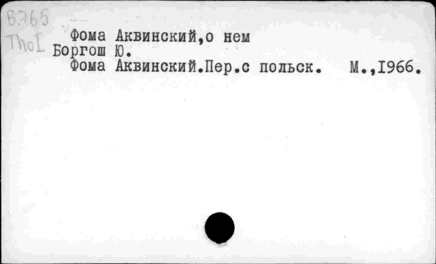 ﻿Б.^Ьб --
Фома Аквинский,о нем
Боргош Ю.
Фома Аквинский.Пер.с польск. М.,1966.